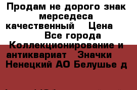 Продам не дорого знак мерседеса качественный  › Цена ­ 900 - Все города Коллекционирование и антиквариат » Значки   . Ненецкий АО,Белушье д.